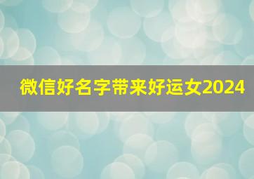 微信好名字带来好运女2024