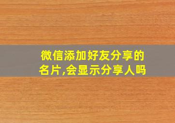 微信添加好友分享的名片,会显示分享人吗