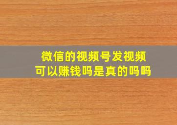 微信的视频号发视频可以赚钱吗是真的吗吗