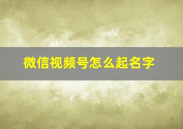 微信视频号怎么起名字