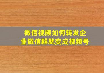 微信视频如何转发企业微信群就变成视频号