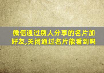 微信通过别人分享的名片加好友,关闭通过名片能看到吗