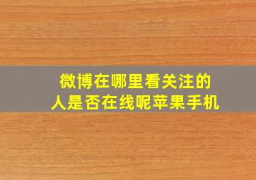 微博在哪里看关注的人是否在线呢苹果手机