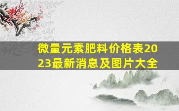 微量元素肥料价格表2023最新消息及图片大全