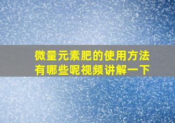 微量元素肥的使用方法有哪些呢视频讲解一下