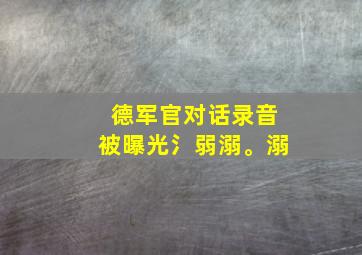 德军官对话录音被曝光氵弱溺。溺