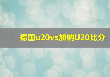 德国u20vs加纳U20比分