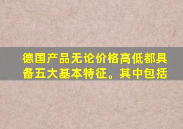 德国产品无论价格高低都具备五大基本特征。其中包括