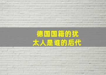 德国国籍的犹太人是谁的后代