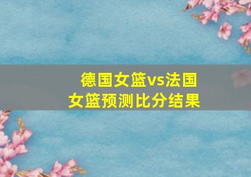 德国女篮vs法国女篮预测比分结果