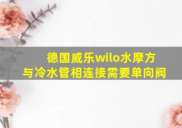 德国威乐wilo水摩方与冷水管相连接需要单向阀