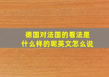 德国对法国的看法是什么样的呢英文怎么说