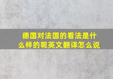 德国对法国的看法是什么样的呢英文翻译怎么说