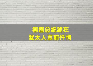 德国总统跪在犹太人墓前忏悔