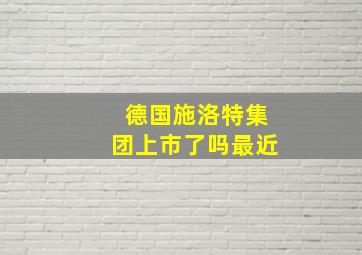 德国施洛特集团上市了吗最近