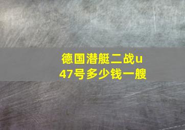 德国潜艇二战u47号多少钱一艘