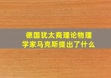 德国犹太裔理论物理学家马克斯提出了什么