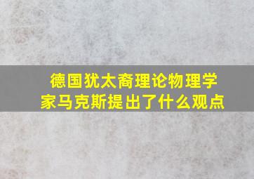 德国犹太裔理论物理学家马克斯提出了什么观点