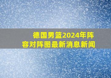 德国男篮2024年阵容对阵图最新消息新闻