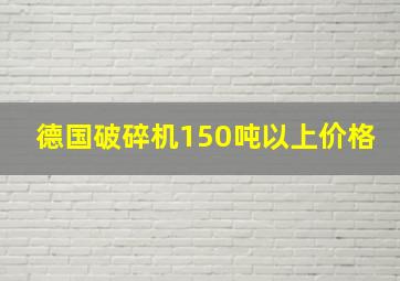 德国破碎机150吨以上价格