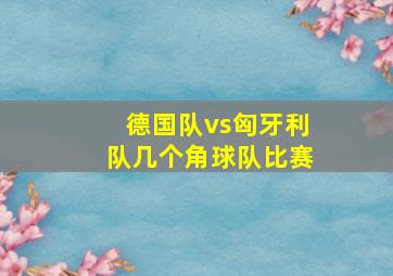 德国队vs匈牙利队几个角球队比赛