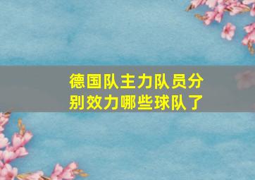 德国队主力队员分别效力哪些球队了