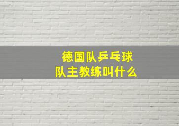 德国队乒乓球队主教练叫什么