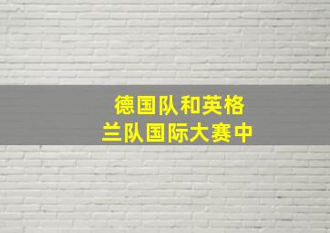 德国队和英格兰队国际大赛中