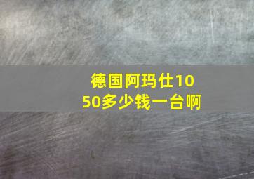 德国阿玛仕1050多少钱一台啊