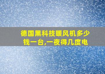 德国黑科技暖风机多少钱一台,一夜得几度电