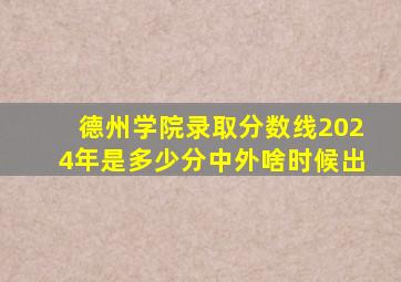 德州学院录取分数线2024年是多少分中外啥时候出