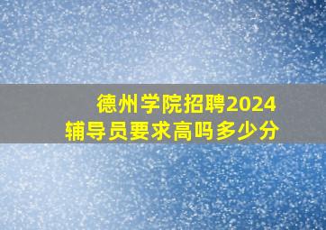 德州学院招聘2024辅导员要求高吗多少分