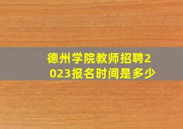 德州学院教师招聘2023报名时间是多少