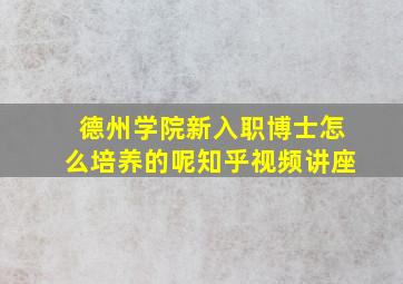 德州学院新入职博士怎么培养的呢知乎视频讲座