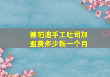 德帕迪手工吐司加盟费多少钱一个月