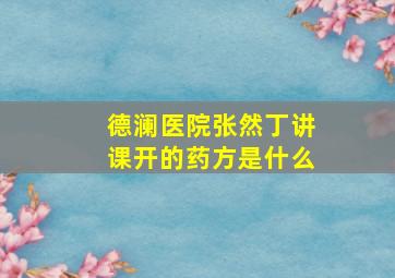 德澜医院张然丁讲课开的药方是什么