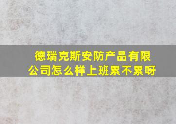 德瑞克斯安防产品有限公司怎么样上班累不累呀