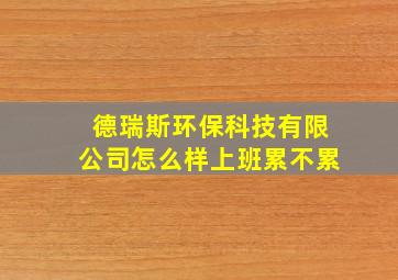 德瑞斯环保科技有限公司怎么样上班累不累