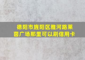 德阳市旌阳区雅河路莱茵广场那里可以刷信用卡