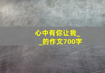 心中有你让我__的作文700字