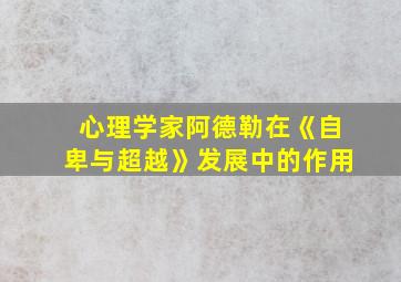 心理学家阿德勒在《自卑与超越》发展中的作用