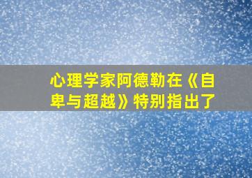 心理学家阿德勒在《自卑与超越》特别指出了