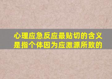 心理应急反应最贴切的含义是指个体因为应激源所致的