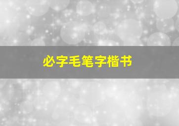 必字毛笔字楷书