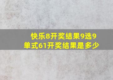 快乐8开奖结果9选9单式61开奖结果是多少