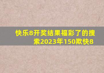 快乐8开奖结果福彩了的搜索2023年150欺快8