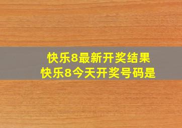 快乐8最新开奖结果快乐8今天开奖号码是