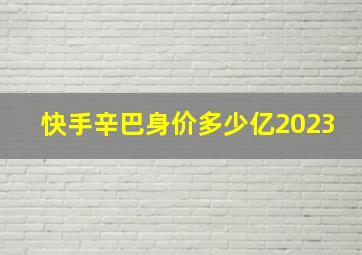 快手辛巴身价多少亿2023