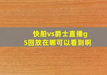 快船vs爵士直播g5回放在哪可以看到啊