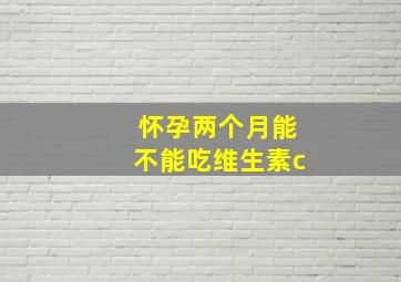 怀孕两个月能不能吃维生素c